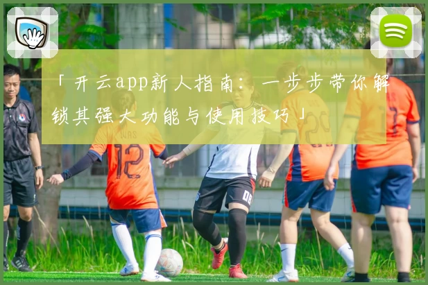 「开云app新人指南：一步步带你解锁其强大功能与使用技巧」
