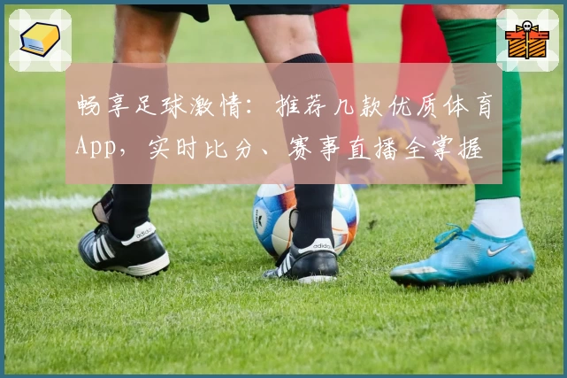 畅享足球激情：推荐几款优质体育App，实时比分、赛事直播全掌握