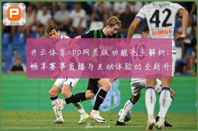 开云体育app网页版功能亮点解析：畅享赛事直播与互动体验的全新升级
