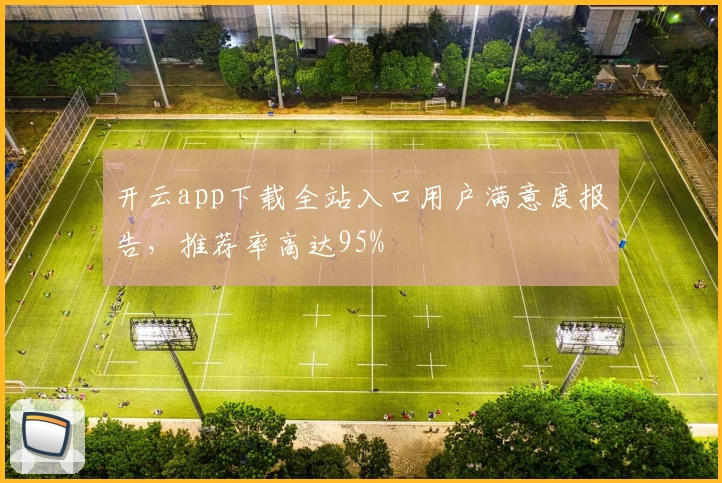 开云app下载全站入口用户满意度报告，推荐率高达95%