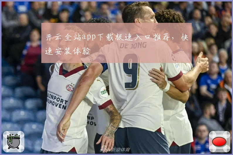 开云全站app下载极速入口推荐，快速安装体验