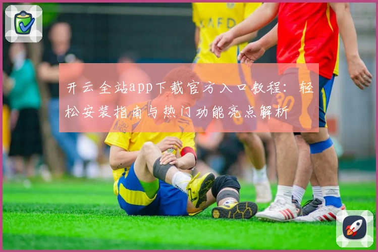 开云全站app下载官方入口教程:轻松安装指南与热门功能亮点解析