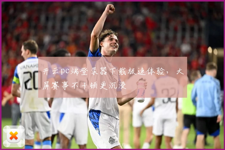 开云pc端登录器下载极速体验，大屏赛事不卡顿更沉浸