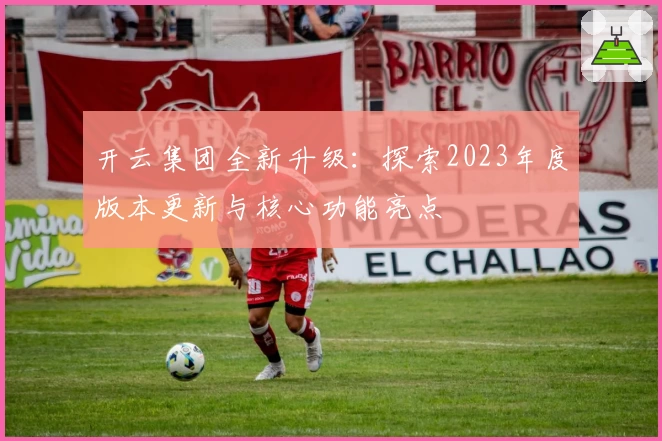 开云集团全新升级：探索2023年度版本更新与核心功能亮点