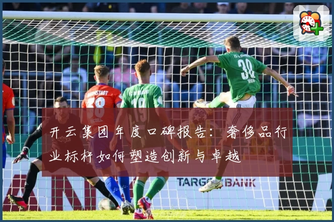开云集团年度口碑报告:奢侈品行业标杆如何塑造创新与卓越