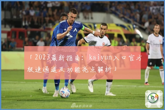 「2023最新指南：kaiyun入口官方极速通道及功能亮点解析」