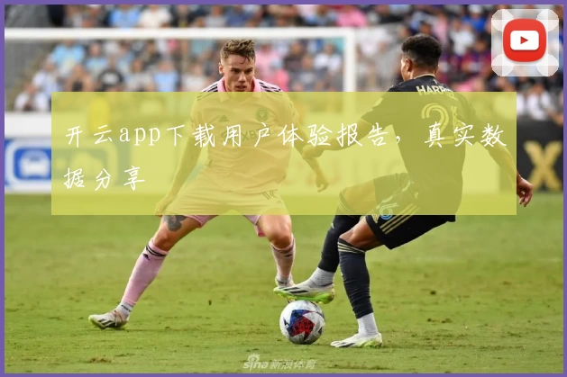 开云app下载用户体验报告，真实数据分享