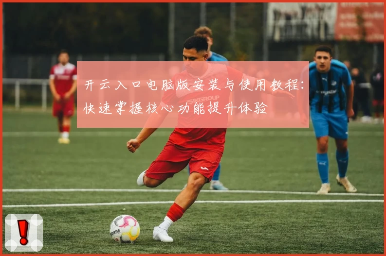 开云入口电脑版安装与使用教程：快速掌握核心功能提升体验