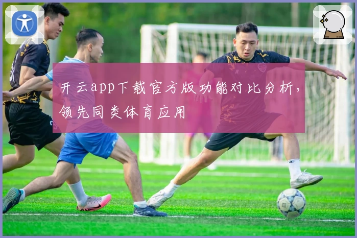 开云app下载官方版功能对比分析，领先同类体育应用