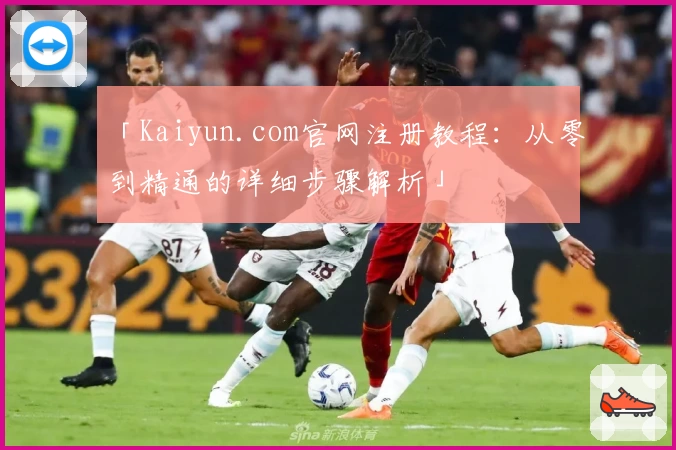 「Kaiyun.com官网注册教程：从零到精通的详细步骤解析」