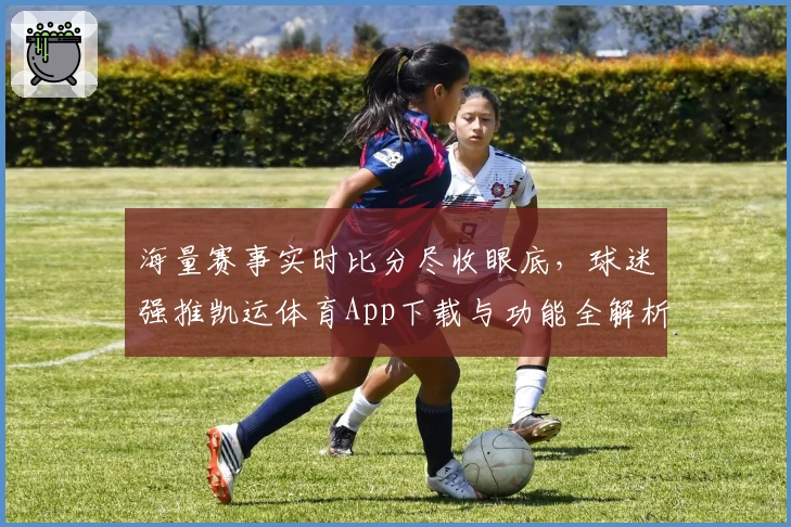 海量赛事实时比分尽收眼底，球迷强推凯运体育App下载与功能全解析
