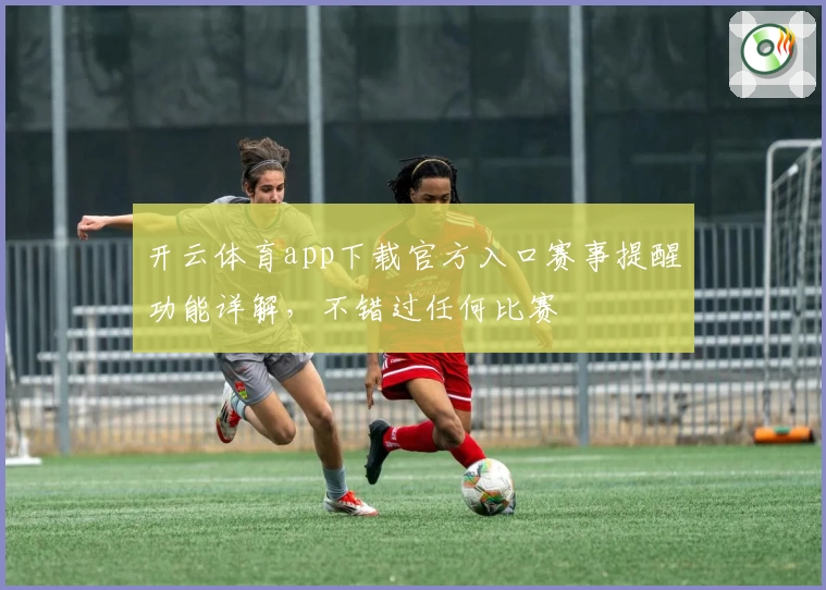 开云体育app下载官方入口赛事提醒功能详解，不错过任何比赛