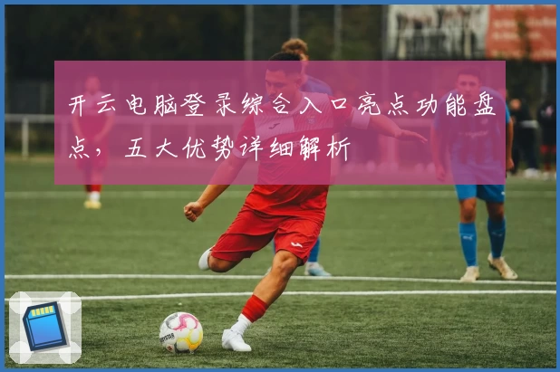 开云电脑登录综合入口亮点功能盘点，五大优势详细解析