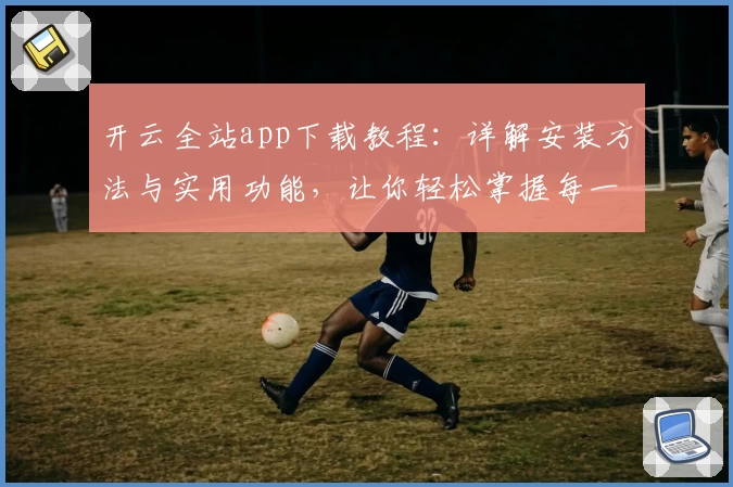 开云全站app下载教程：详解安装方法与实用功能，让你轻松掌握每一步