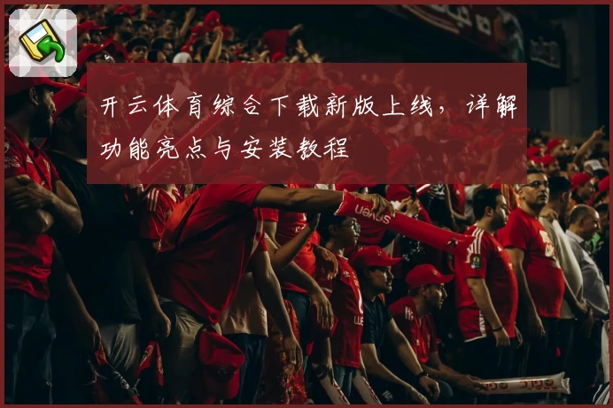 开云体育综合下载新版上线，详解功能亮点与安装教程
