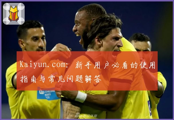 Kaiyun.com：新手用户必看的使用指南与常见问题解答