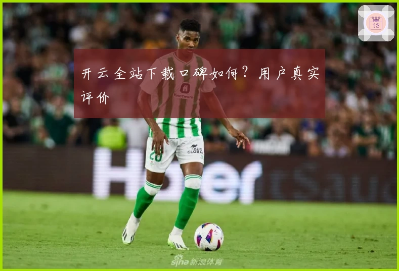 开云全站下载口碑如何？用户真实评价