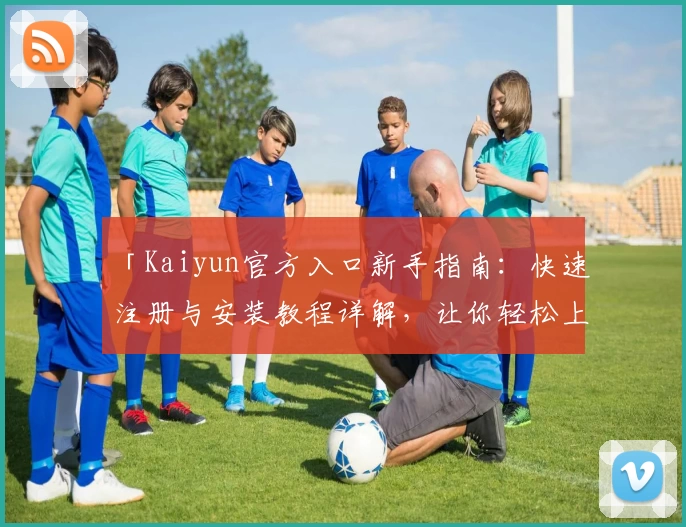 「Kaiyun官方入口新手指南：快速注册与安装教程详解，让你轻松上手」