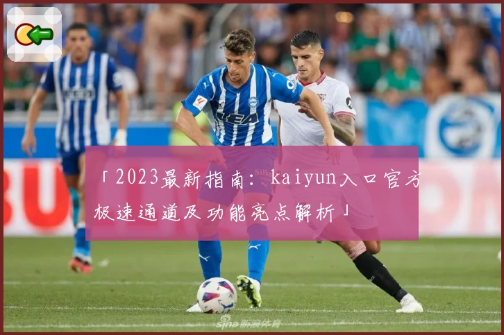 「2023最新指南：kaiyun入口官方极速通道及功能亮点解析」