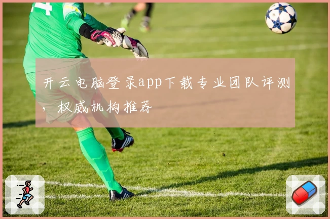 开云电脑登录app下载专业团队评测，权威机构推荐