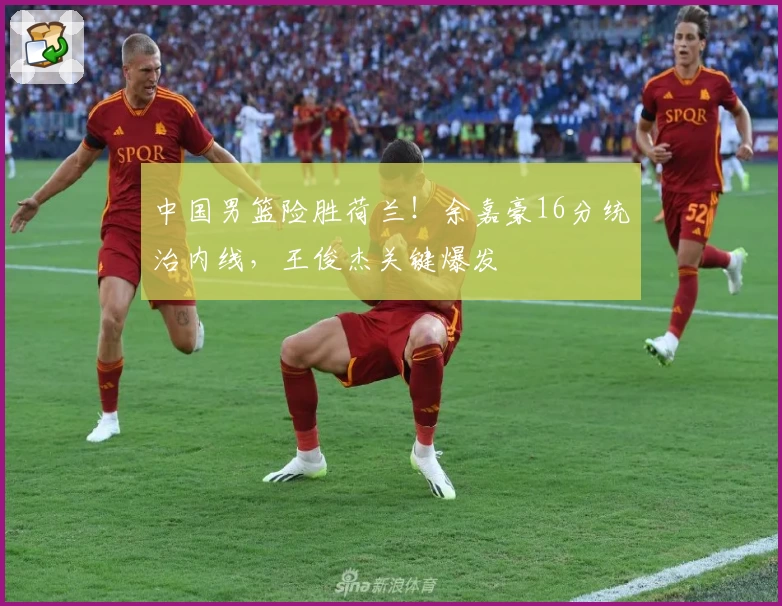 中国男篮险胜荷兰！余嘉豪16分统治内线，王俊杰关键爆发
