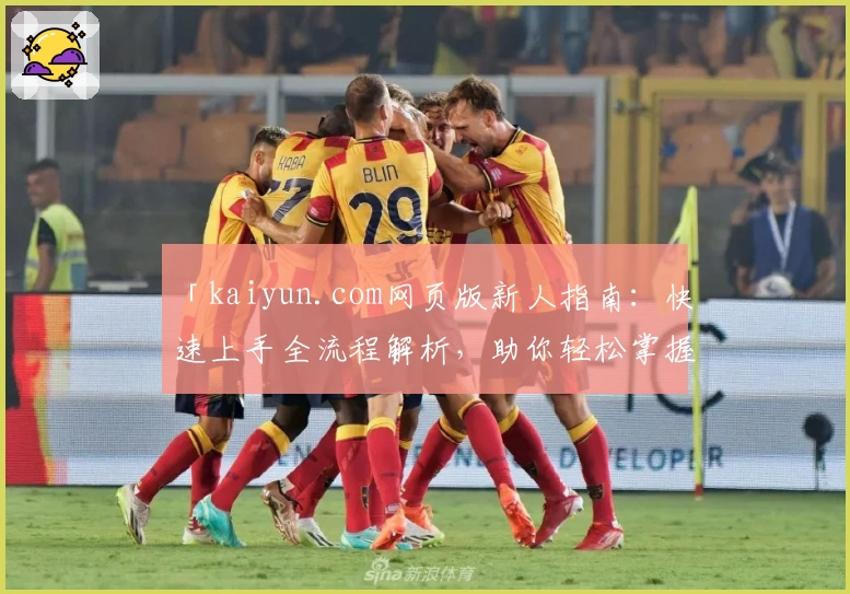 「kaiyun.com网页版新人指南：快速上手全流程解析，助你轻松掌握核心功能」