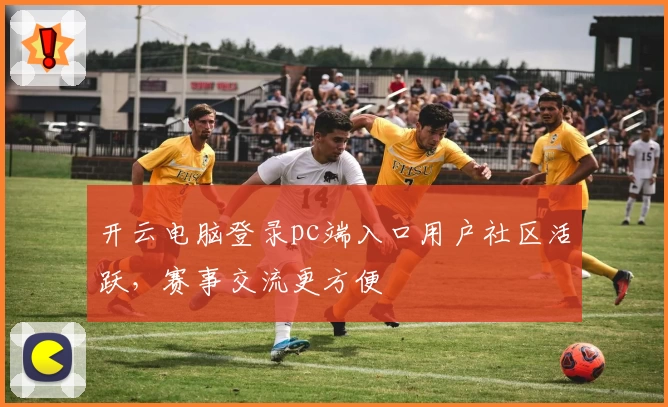 开云电脑登录pc端入口用户社区活跃，赛事交流更方便
