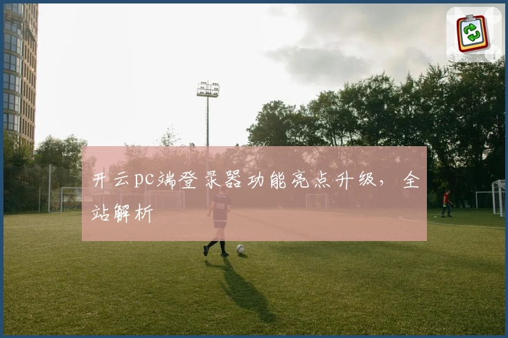 开云pc端登录器功能亮点升级，全站解析