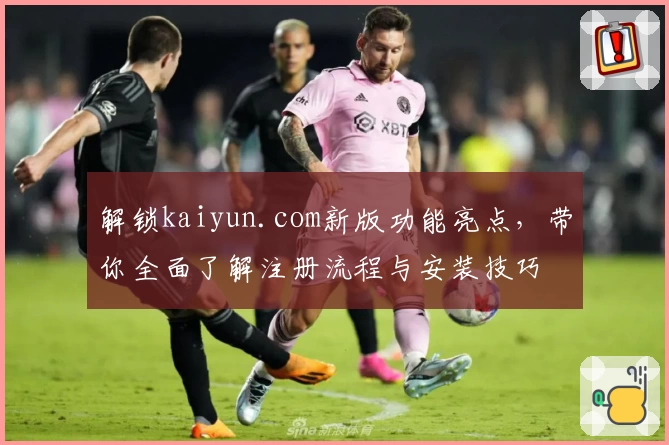 解锁kaiyun.com新版功能亮点，带你全面了解注册流程与安装技巧