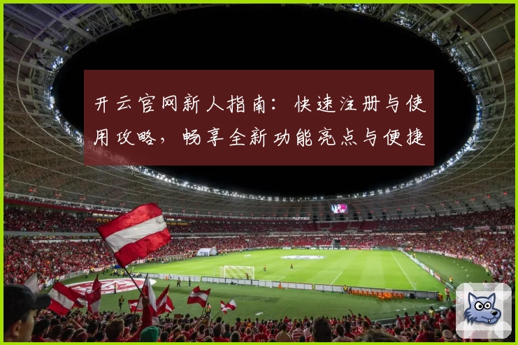 开云官网新人指南：快速注册与使用攻略，畅享全新功能亮点与便捷体验