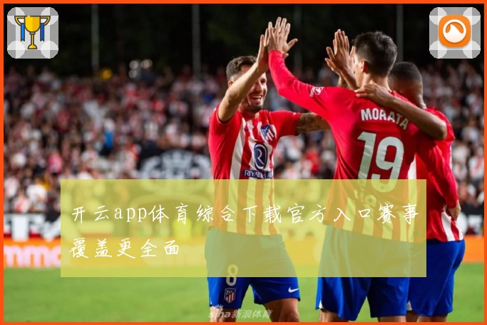 开云app体育综合下载官方入口赛事覆盖更全面