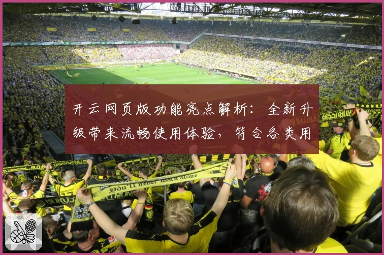 开云网页版功能亮点解析：全新升级带来流畅使用体验，符合各类用户需求