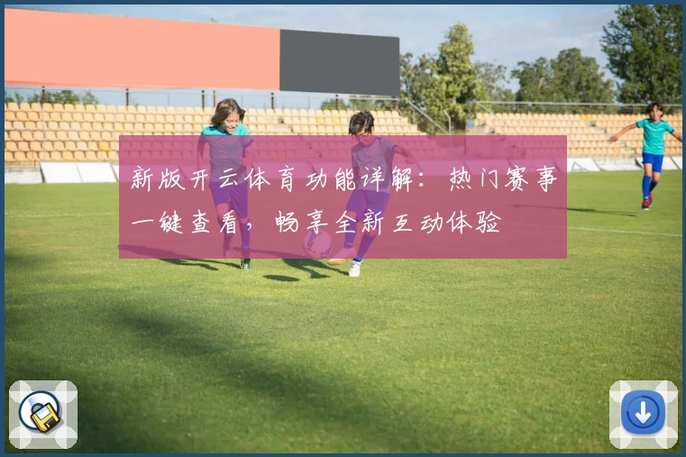 新版开云体育功能详解：热门赛事一键查看，畅享全新互动体验