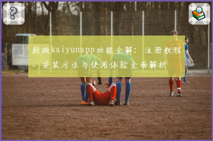 新版kaiyunapp功能全解:注册教程、安装方法与使用体验全面解析