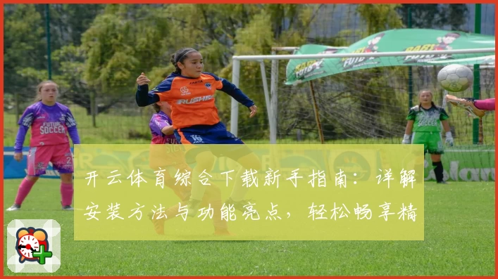 开云体育综合下载新手指南：详解安装方法与功能亮点，轻松畅享精彩运动体验