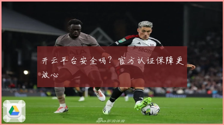 开云平台安全吗？官方认证保障更放心