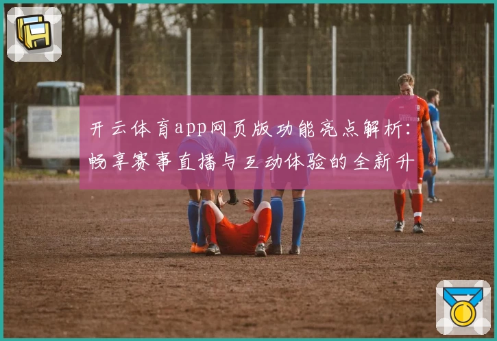 开云体育app网页版功能亮点解析：畅享赛事直播与互动体验的全新升级