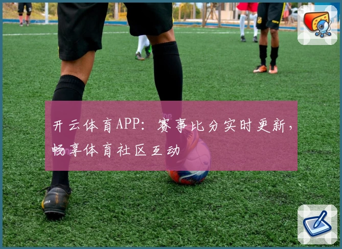 开云体育APP:赛事比分实时更新,畅享体育社区互动