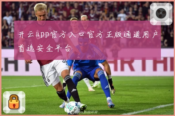 开云app官方入口官方正版通道用户首选安全平台