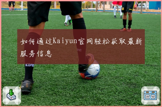 如何通过Kaiyun官网轻松获取最新服务信息