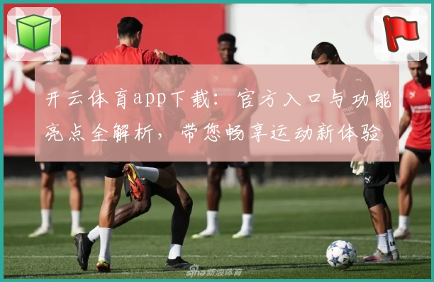 开云体育app下载：官方入口与功能亮点全解析，带您畅享运动新体验