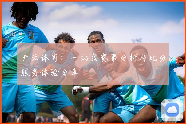 开云体育:一站式赛事分析与比分服务体验分享