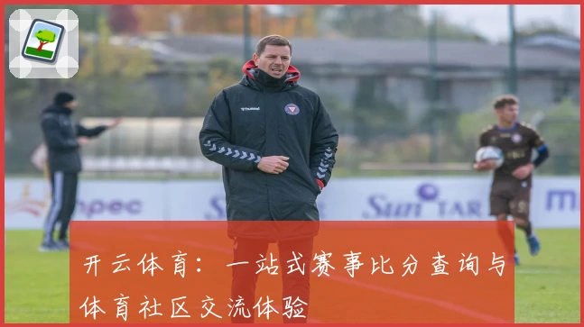 开云体育：一站式赛事比分查询与体育社区交流体验