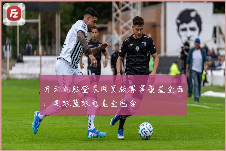开云电脑登录网页版赛事覆盖全面,足球篮球电竞全包含