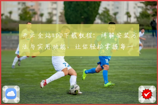 开云全站app下载教程：详解安装方法与实用功能，让你轻松掌握每一步