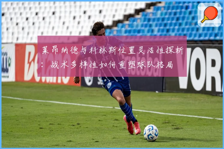 莱昂纳德与科林斯位置灵活性探析：战术多样性如何重塑球队格局