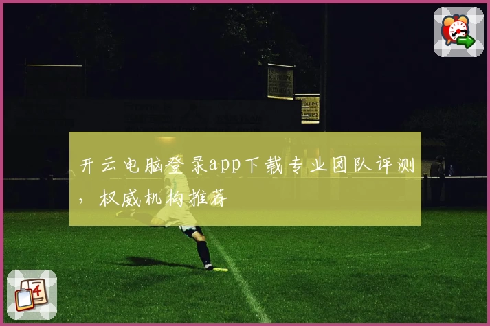 开云电脑登录app下载专业团队评测，权威机构推荐