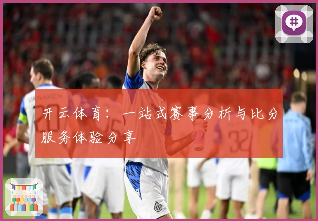 开云体育:一站式赛事分析与比分服务体验分享