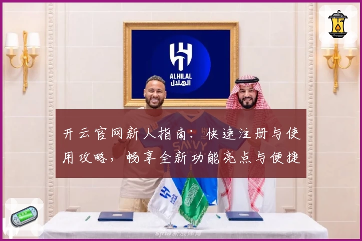 开云官网新人指南：快速注册与使用攻略，畅享全新功能亮点与便捷体验