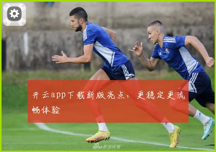 开云app下载新版亮点，更稳定更流畅体验